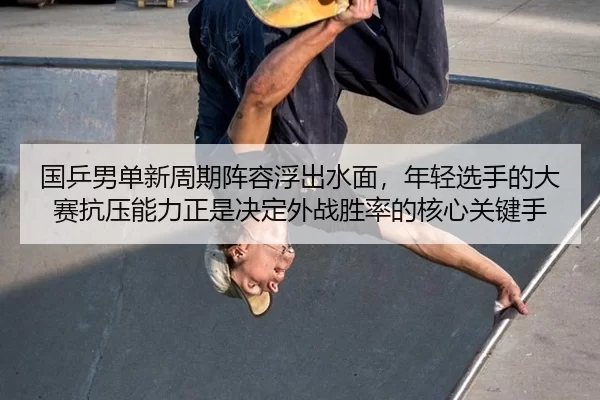 国乒男单新周期阵容浮出水面，年轻选手的大赛抗压能力正是决定外战胜率的核心关键手