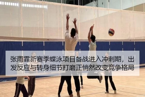 张雨霏新赛季蝶泳项目备战进入冲刺期，出发反应与转身细节打磨正悄然改变竞争格局